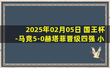 2025年02月05日 国王杯-马竞5-0赫塔菲晋级四强 小西蒙尼双响科雷亚传射建功